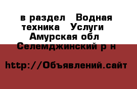  в раздел : Водная техника » Услуги . Амурская обл.,Селемджинский р-н